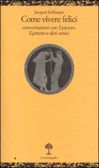 Come vivere felici. Conversazioni con Epicuro, Epitteto e altri amici