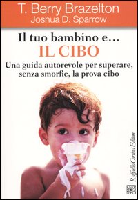 Il tuo bambino e... il cibo. Una guida autorevole per superare, senza smorfie, la prova cibo