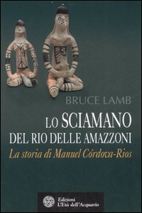 Lo sciamano del Rio delle Amazzoni. La storia di Manuel Córdova-Rios