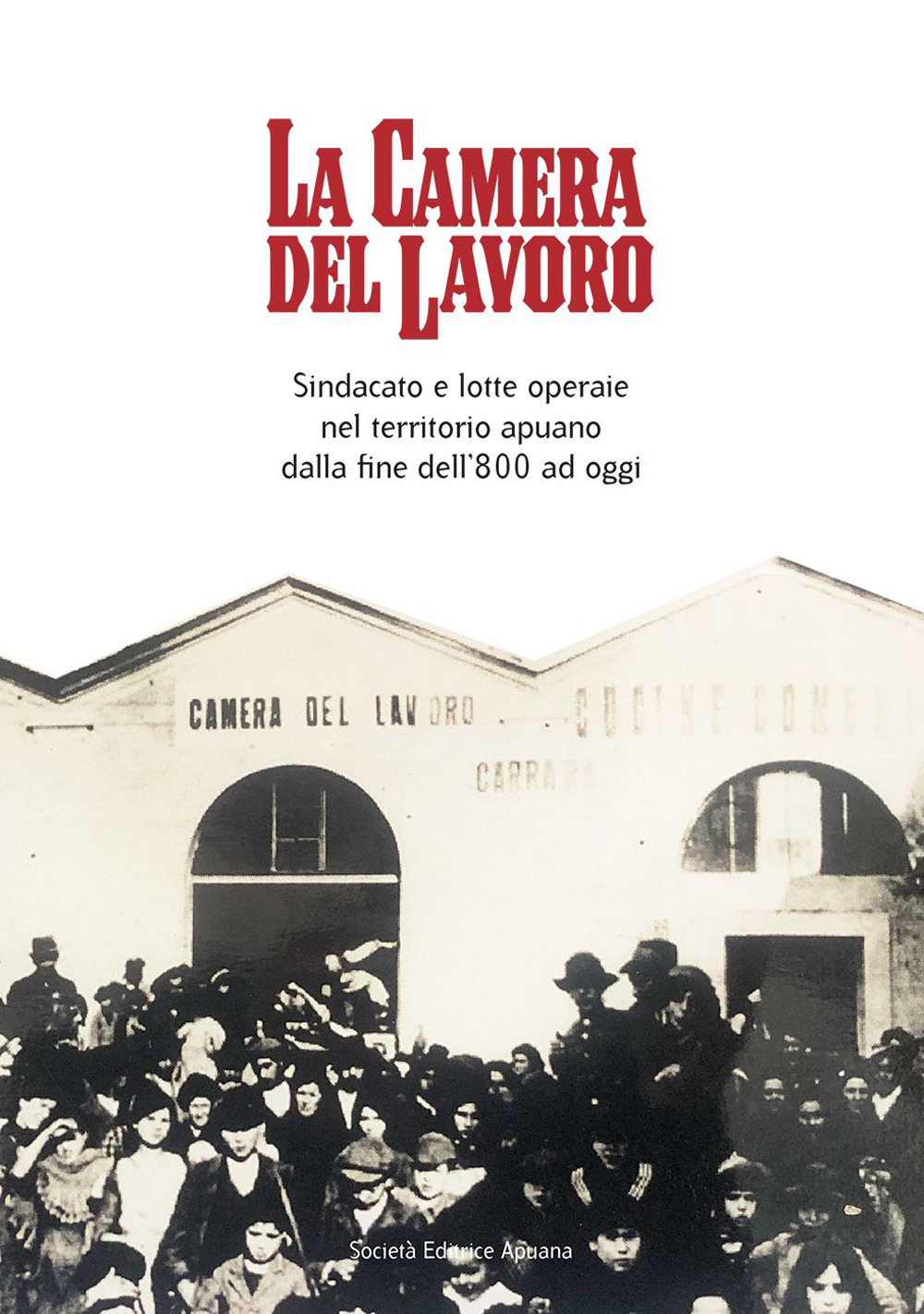 La Camera del lavoro. Sindacato e lotte operaie nel territorio apuano dalla fine dell'800 a oggi