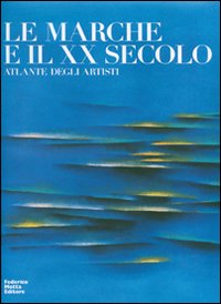 Le Marche e il XX secolo. Atlante degli artisti. Ediz. illustrata