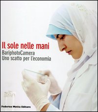 Il sole nelle mani. BariphotoCamera. Uno scatto per l'economia. Catalogo della mostra (Bari, 16 dicembre 2006-13 gennaio 2007). Ediz. illustrata