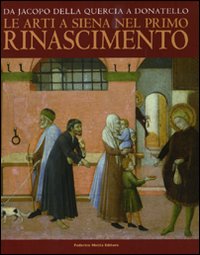 Da Jacopo della Quercia a Donatello. Le arti a Siena nel primo Rinascimento. Catalogo della mostra (Siena, 26 marzo-11 luglio 2010). Ediz. illustrata