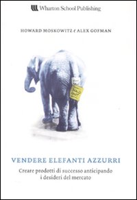 Vendere elefanti azzurri. Creare prodotti di successo anticipando i desideri del mercato