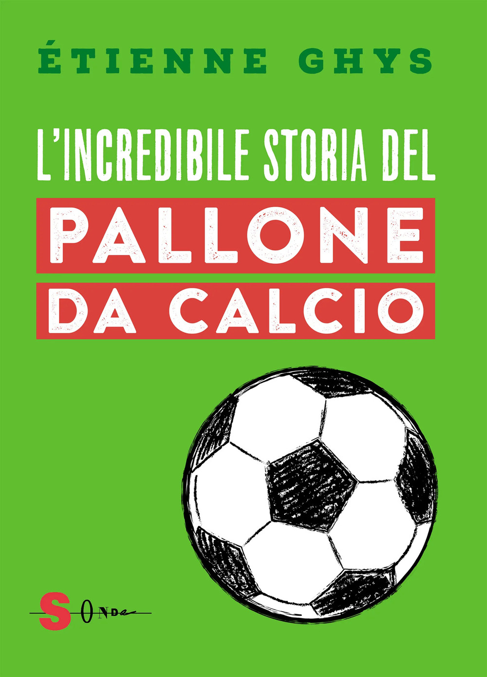 L'incredibile storia del pallone da calcio. Tutto quello che devi sapere sul mondo del pallone e del calcio