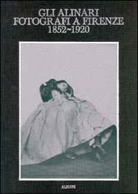 Gli Alinari fotografi a Firenze (1852-1920). Rigore e magia dei grandi fotografi fiorentini. Ediz. illustrata