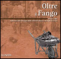 Oltre il fango. Firenze 1966. L'alluvione nelle immagini delle collezioni Alinari e dei vigili del fuoco. Ediz. illustrata