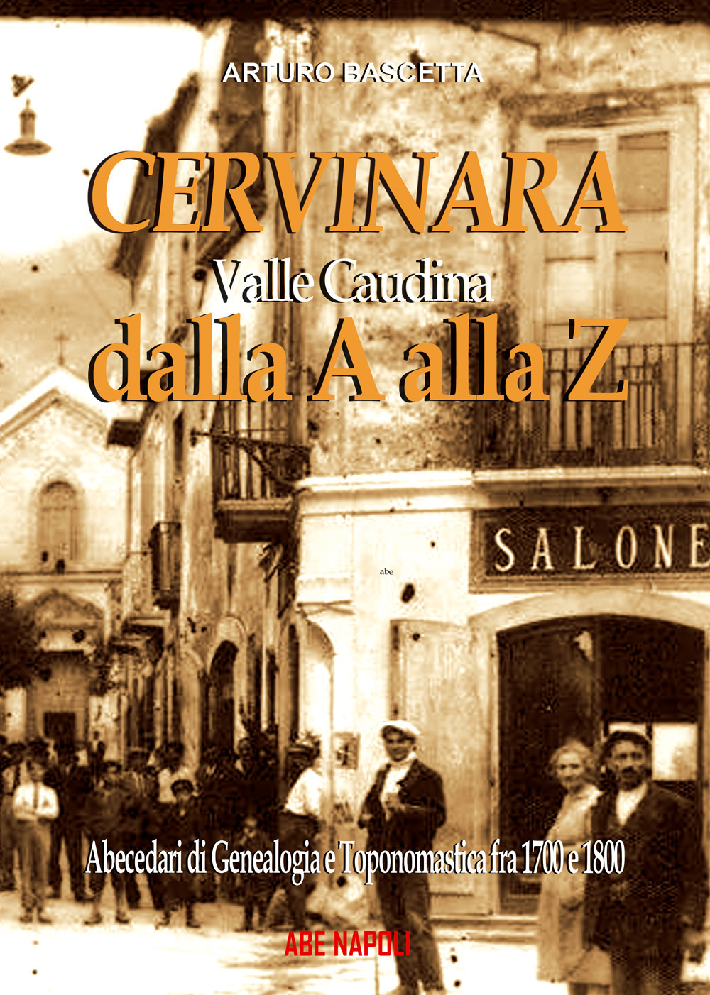 Cervinara dalla A alla Z. Abecedari di genealogia e toponomastica con tutti i nomi degli abitanti dal 1700 al 1900 del comune della Valle Caudina (Av)