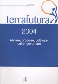 Terra futura 2004. Abitare, produrre, coltivare, agire, governare. Gli atti (Firenze, 1-4 aprile 2004)