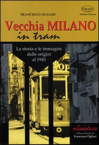 Vecchia Milano in tram. La storia e le immagini dalle origini al 1945