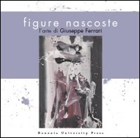 Figure nascoste. L'arte di Giuseppe Ferrari. Ediz. illustrata
