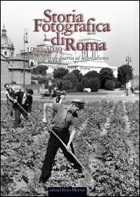 Storia fotografica di Roma. Dagli orti di guerra al neorealismo (1940-1949). Ediz. illustrata