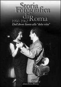 Storia fotografica di Roma 1950-1962. Dall'anno santo alla «dolce vita». Ediz. illustrata