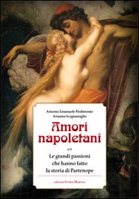 Amori napoletani. Le grandi passioni che hanno fatto la storia di Partenope