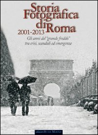 Storia fotografica di Roma 2001-2013. Gli anni del «grande freddo» tra crisi, scandali ed emergenze. Ediz. illustrata