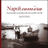 Napoli com'era. Panorami, luoghi e vita quotidiana nella città tra fine '800 e inizio '900. Ediz. illustrata