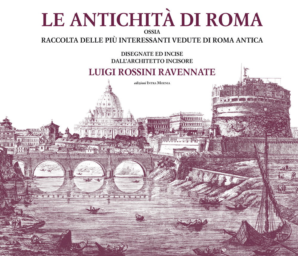 Le antichità di Roma ossia raccolta delle più interessanti vedute di Roma antica disegnate ed incise dall'architetto incisore Luigi Rossini ravennate. Ediz. illustrata