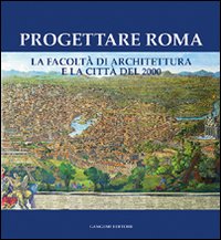 Progettare Roma. La Facoltà di architettura e la città del 2000. Ediz. illustrata
