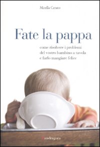 Fate la pappa. Come risolvere i problemi del vostro bambino a tavola e farlo mangiare felice