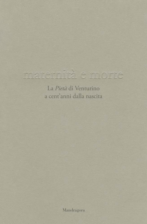 Maternità e morte. La «Pietà» di Venturino a cent'anni dalla nascita. Catalogo della mostra (Firenze, 21 aprile-23 settembre 2018). Ediz. illustrata