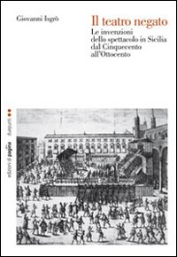 Il teatro negato. Le invenzioni dello spettacolo in Sicilia dal Cinquecento all'Ottocento