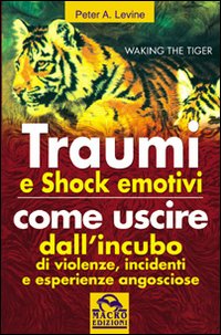 Traumi e shock emotivi. Come uscire dall'incubo di violenze, incidenti e esperienze angosciose