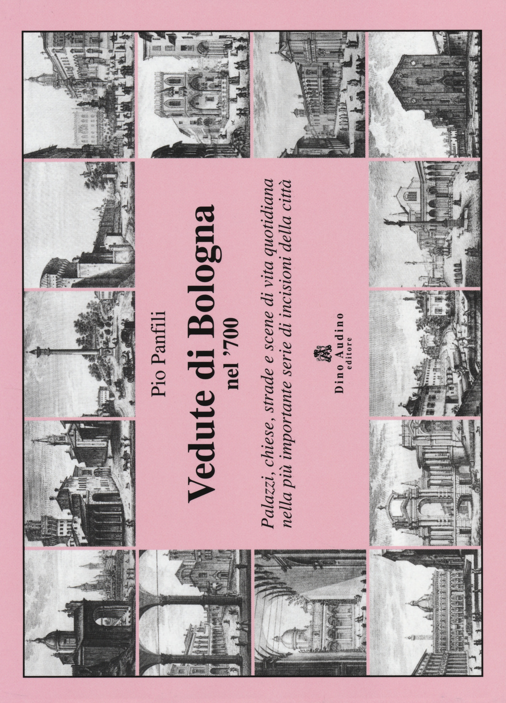 Vedute di Bologna nel '700. Palazzi, chiese, strade e scene di vita quotidiana nella più importante serie di incisioni della città. Ediz. illustrata