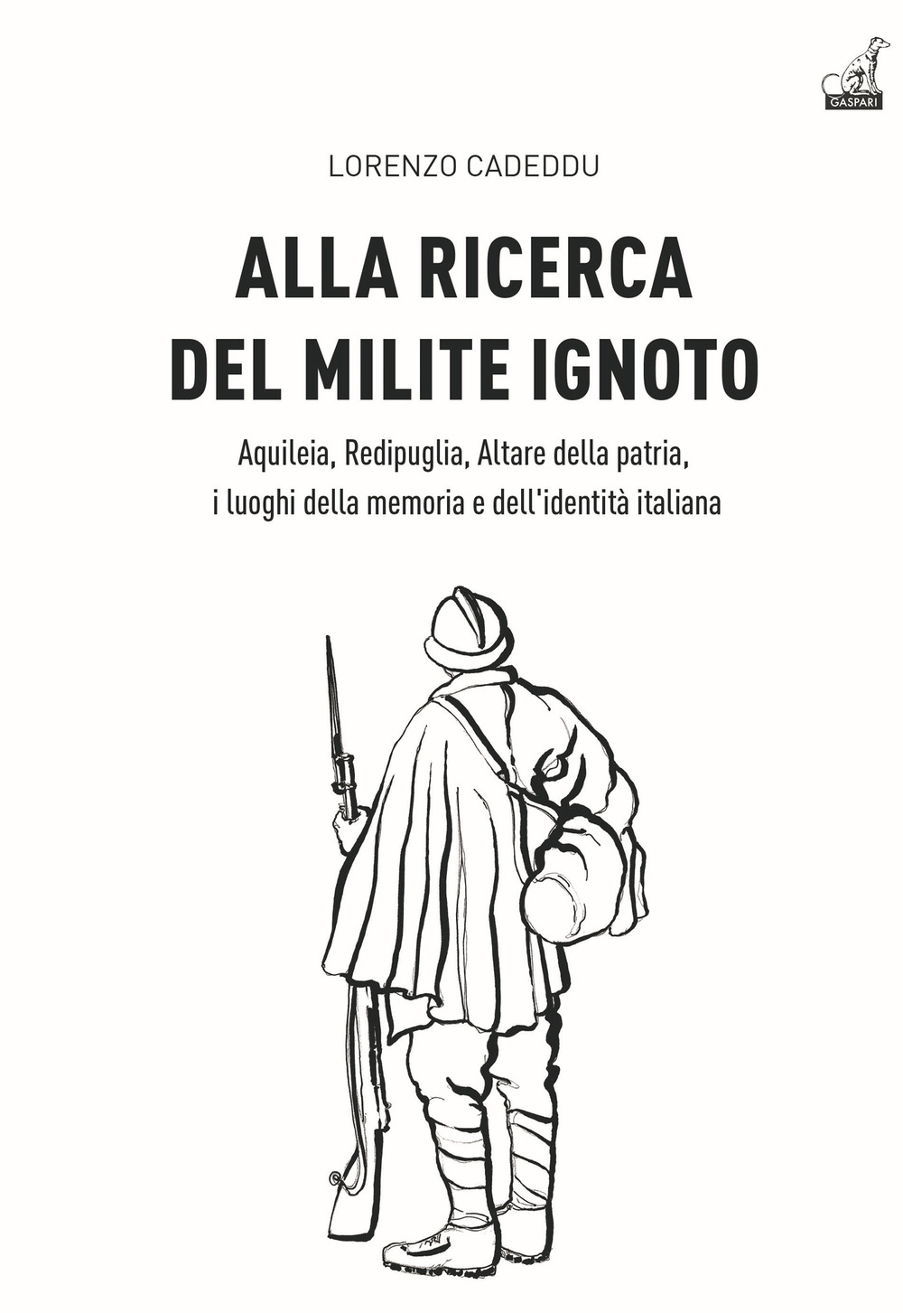 Alla ricerca del milite ignoto. Aquileia, Redipuglia, Altare della Patria, i luoghi della memoria e dell'identità italiana