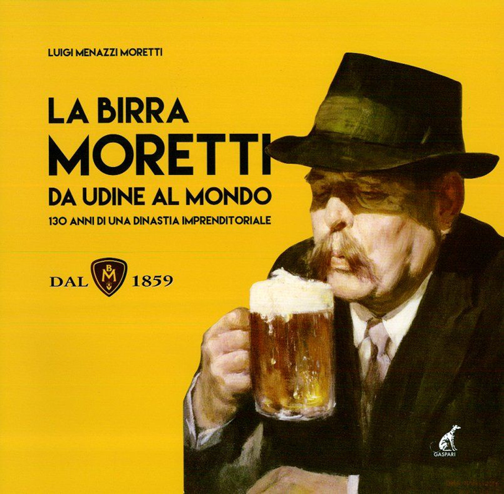 La birra Moretti da Udine al mondo. 130 anni di una dinastia imprenditoriale. Ediz. illustrata