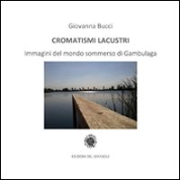 Cromatismi lacustri. Immagini del mondo sommerso di Gambulaga. Ediz. illustrata