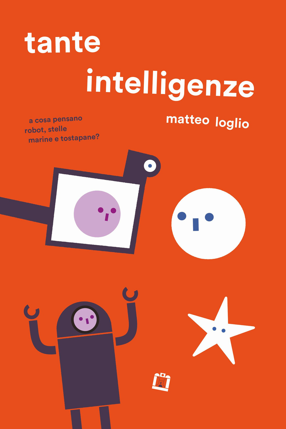 Tante intelligenze. A cosa pensano robot, stelle marine e tostapane? Ediz. a colori