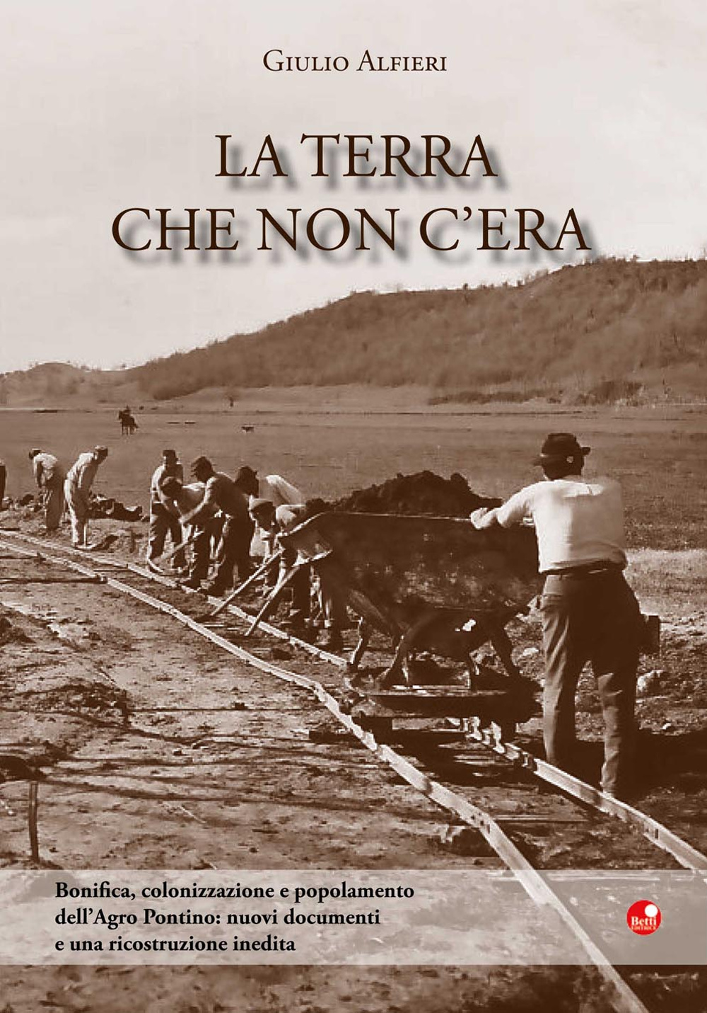 La terra che non c'era. Bonifica, colonizzazione e popolamento dell'Agro Pontino. Nuovi documenti e una ricostruzione inedita