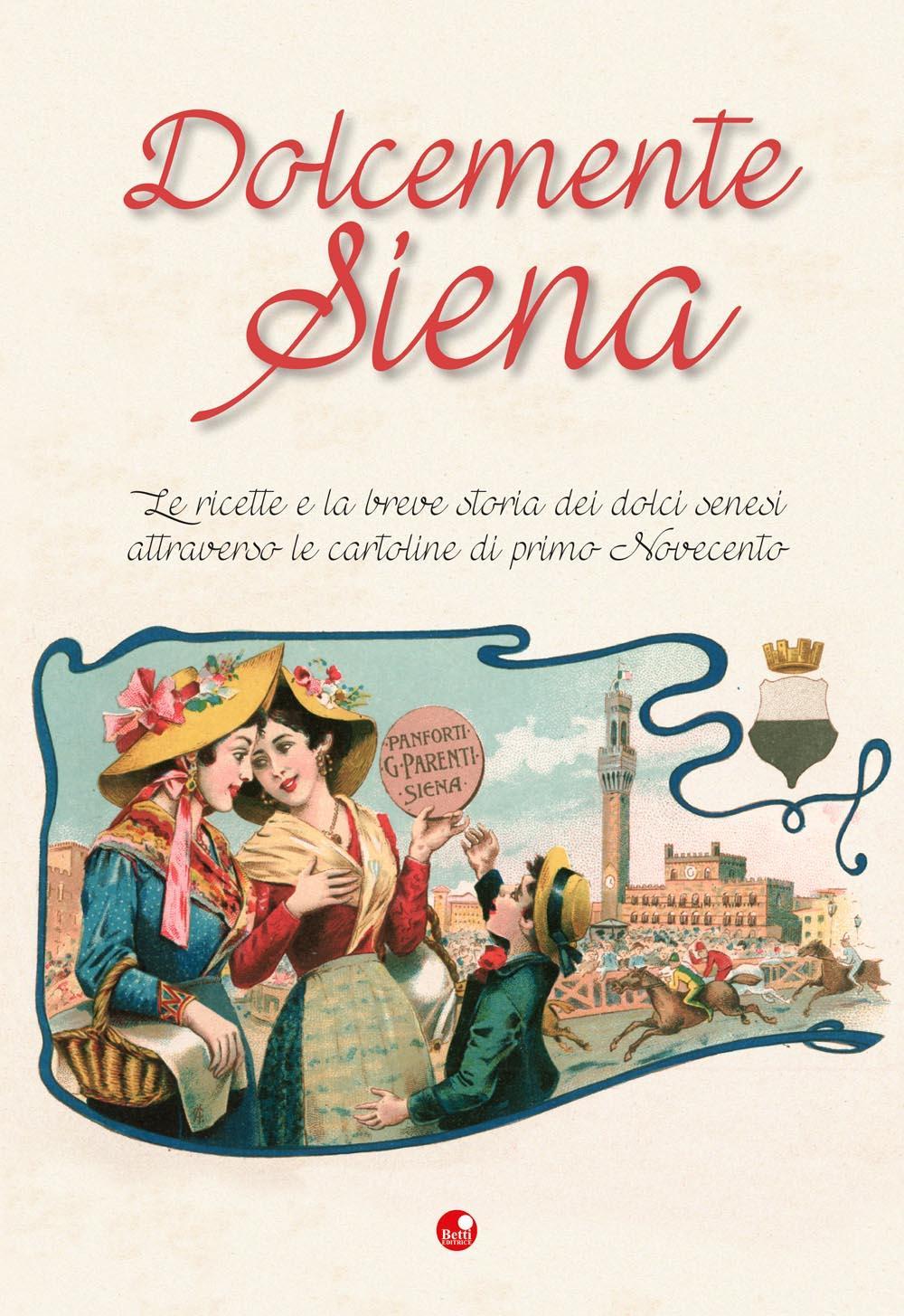 Dolcemente Siena. Le ricette e la breve storia dei dolci senesi attraverso le cartoline del primo Novecento
