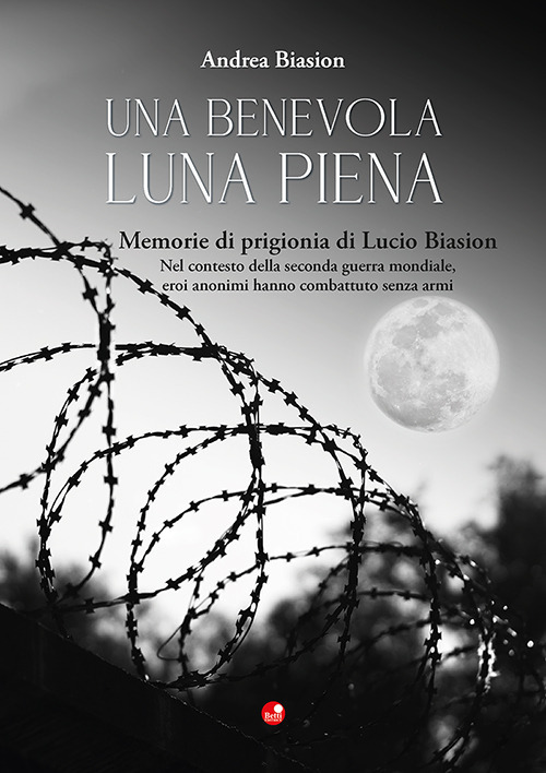 Una benevola luna piena. Memorie di prigionia di Lucio Biasion. Nel contesto della seconda guerra mondiale, eroi anonimi hanno combattuto senza armi