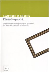 Dietro lo specchio. Il misterioso fascino delle dimensioni addizionali, da Platone alla teoria delle stringhe e oltre