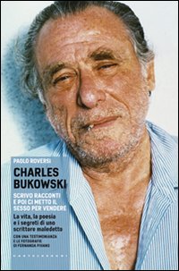 Charles Bukowski. Scrivo racconti e poi ci metto il sesso per vendere. La vita, la poesia e i segreti di uno scrittore maledetto