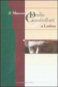 Il Museo Duilio Cambellotti a Latina. Opere scelte dalla collezione. Ediz. illustrata