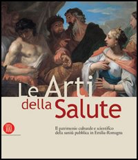 Le arti della salute. Il patrimonio culturale e scientifico della sanità pubblica in Emilia Romagna. Ediz. illustrata