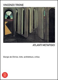 Atlanti metafisici. Giorgio De Chirico. Arte, architettura, critica. Ediz. illustrata