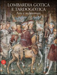 Lombardia gotica e tardogotica. Arte e architettura. Ediz. illustrata
