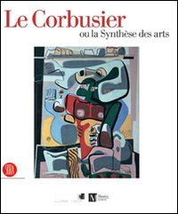 Le Corbusier ou la synthèse des arts. Catalogo della mostra (Ginevra, 9 marzo-6 agosto 2006). Ediz. illustrata