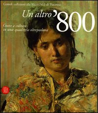 Un altro '800. Gusto e cultura in una quadreria oltrepadana. Grandi collezioni alla Ricci Oddi di Piacenza. Catalogo della mostra. Ediz. illustrata