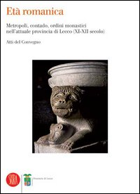 Età romanica. Metropoli, contado, ordini monastici nell'attuale provincia di Lecco (XI-XII secolo). Atti del Convegno (Varenna, 6-7 giugno 2003). Ediz. illustrata
