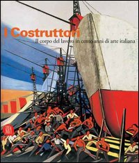 I costruttori. Il corpo del lavoro in cento anni di arte italiana. Catalogo della mostra (Rimini, 1 marzo-1 maggio 2006). Ediz. illustrata