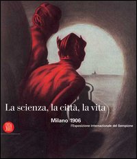 La scienza, la città, la vita. Milano 1906: l'Esposizione internazionale del Sempione. Ediz. illustrata