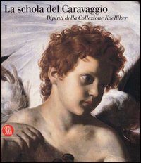 La Schola del Caravaggio. Dipinti dalla Collezione Koelliker. Catalogo della mostra (Ariccia, 13 ottobre 2006-11 febbraio 2007). Ediz. illustrata