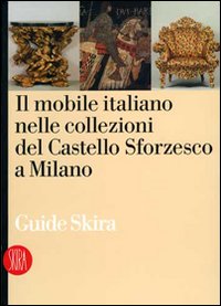 Il mobile italiano nelle collezioni del Castello Sforzesco di Milano. Ediz. illustrata