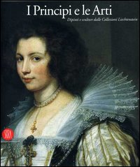 I principi e le arti. Dipinti e sculture della collezione Liechtenstein. Catalogo della mostra (Milano, 28 settembre-17 dicembre 2006). Ediz. illustrata