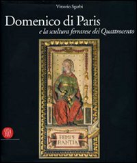 Domenico di Paris e la scultura a Ferrara nel Quattrocento. Ediz. illustrata