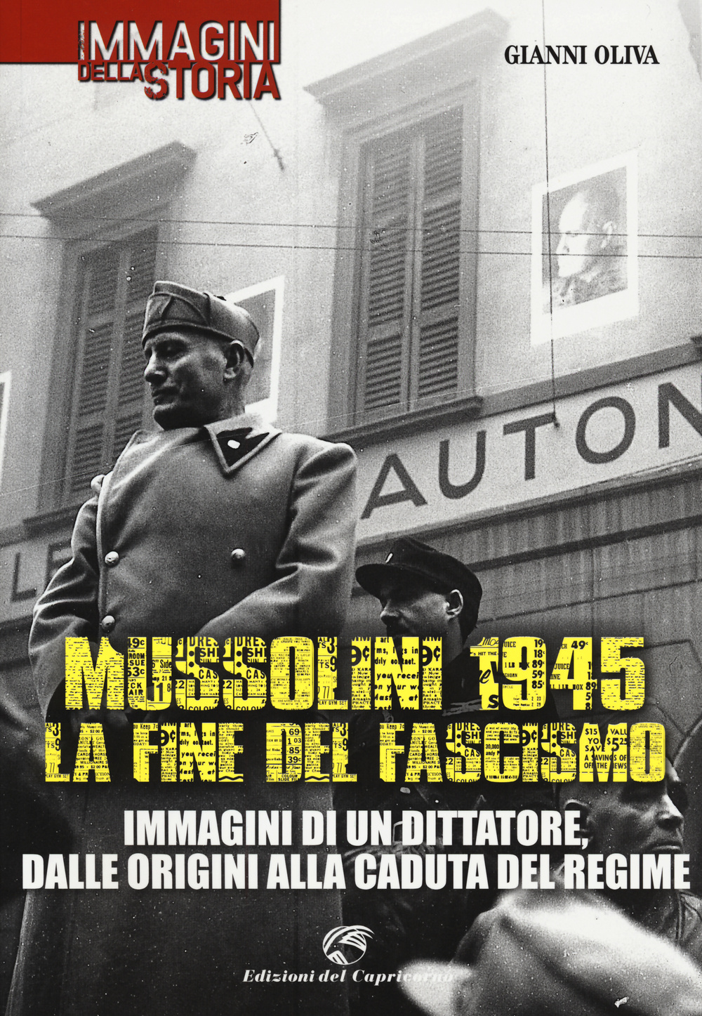 Mussolini 1945: la fine del fascismo. Immagini di un dittatore, dalle origini alla caduta del regime. Ediz. illustrata